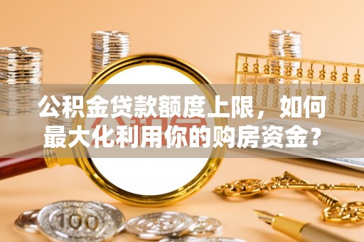 观音公积金贷款额度上限，如何最大化利用你的购房资金？