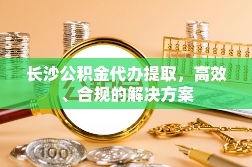观音长沙公积金代办提取，高效、合规的解决方案