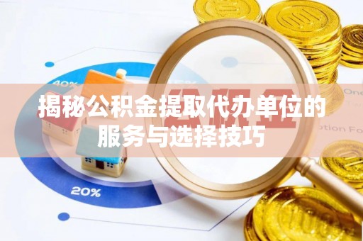 观音揭秘公积金提取代办单位的服务与选择技巧