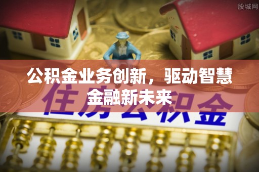 观音公积金业务创新，驱动智慧金融新未来