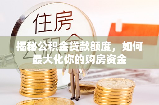 观音揭秘公积金贷款额度，如何最大化你的购房资金