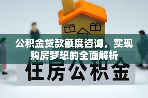 观音公积金贷款额度咨询，实现购房梦想的全面解析