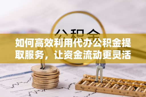 观音如何高效利用代办公积金提取服务，让资金流动更灵活