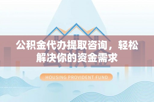 观音公积金代办提取咨询，轻松解决你的资金需求