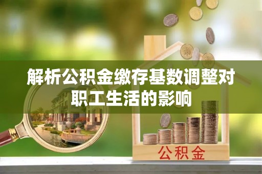 观音解析公积金缴存基数调整对职工生活的影响