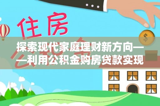观音探索现代家庭理财新方向——利用公积金购房贷款实现安居梦想