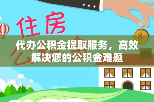 观音代办公积金提取服务，高效解决您的公积金难题