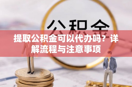 观音提取公积金可以代办吗？详解流程与注意事项
