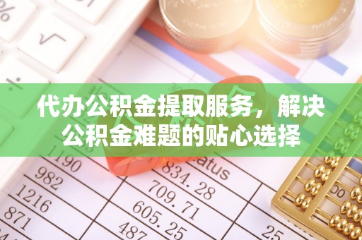 观音代办公积金提取服务，解决公积金难题的贴心选择