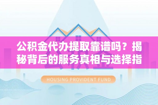 观音公积金代办提取靠谱吗？揭秘背后的服务真相与选择指南