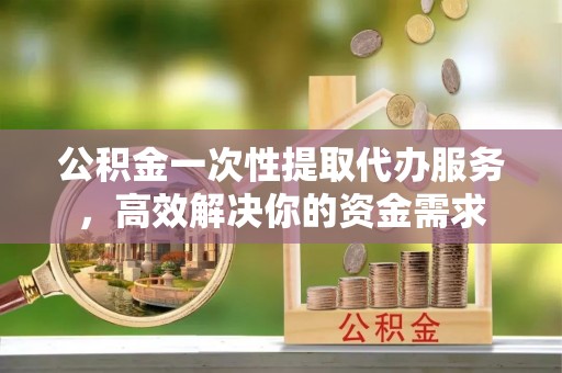 观音公积金一次性提取代办服务，高效解决你的资金需求
