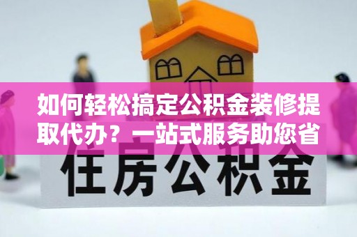 观音如何轻松搞定公积金装修提取代办？一站式服务助您省时省心