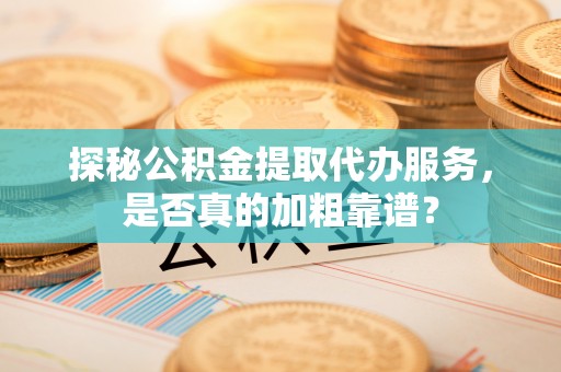 观音探秘公积金提取代办服务，是否真的加粗靠谱？