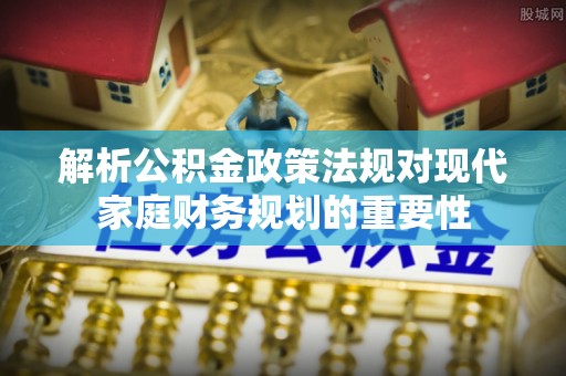 观音解析公积金政策法规对现代家庭财务规划的重要性
