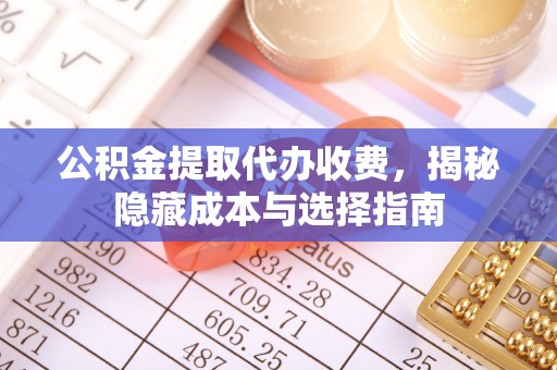 观音公积金提取代办收费，揭秘隐藏成本与选择指南