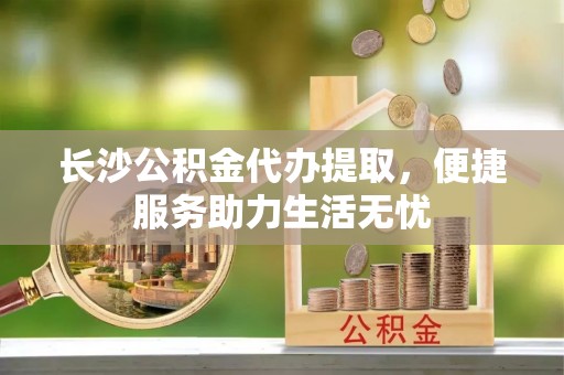 观音长沙公积金代办提取，便捷服务助力生活无忧