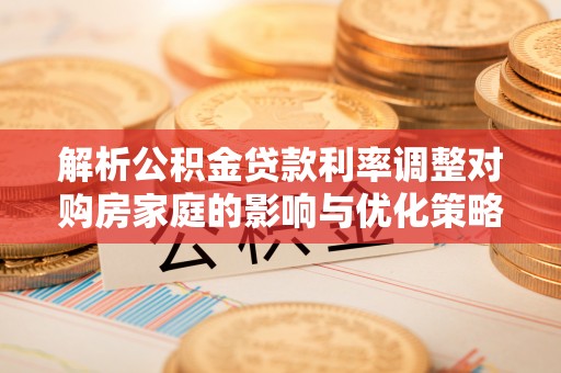 观音解析公积金贷款利率调整对购房家庭的影响与优化策略