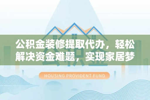 观音公积金装修提取代办，轻松解决资金难题，实现家居梦想