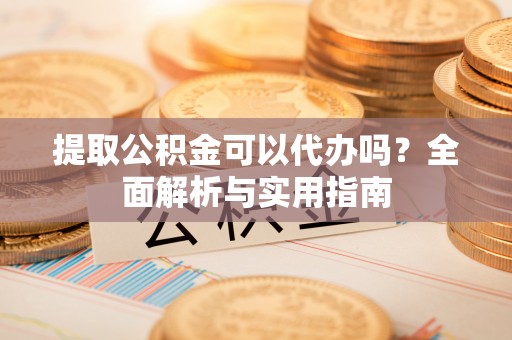 观音提取公积金可以代办吗？全面解析与实用指南