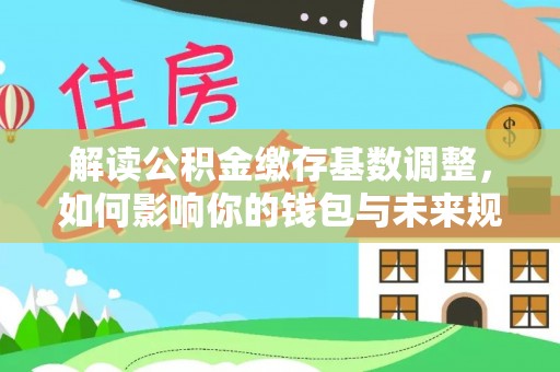 观音解读公积金缴存基数调整，如何影响你的钱包与未来规划