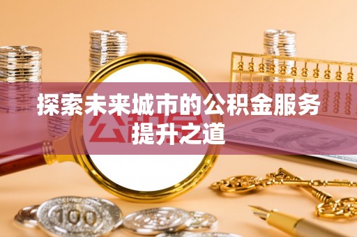 观音探索未来城市的公积金服务提升之道