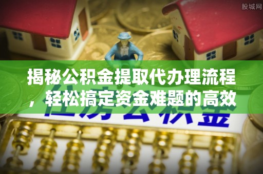 观音揭秘公积金提取代办理流程，轻松搞定资金难题的高效方法
