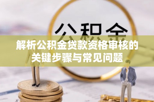 观音解析公积金贷款资格审核的关键步骤与常见问题