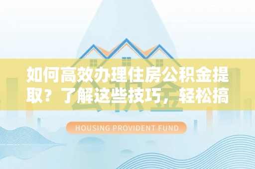 观音如何高效办理住房公积金提取？了解这些技巧，轻松搞定！