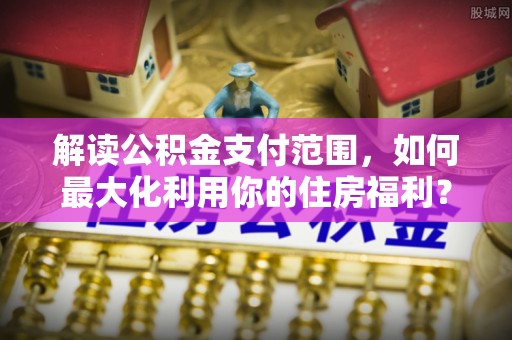 观音解读公积金支付范围，如何最大化利用你的住房福利？