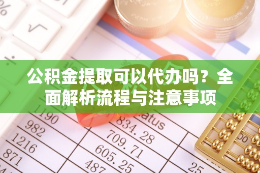 观音公积金提取可以代办吗？全面解析流程与注意事项