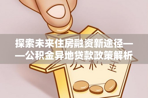 观音探索未来住房融资新途径——公积金异地贷款政策解析与实践