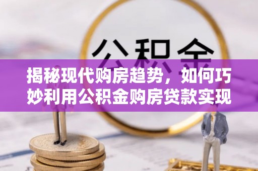 观音揭秘现代购房趋势，如何巧妙利用公积金购房贷款实现置业梦想