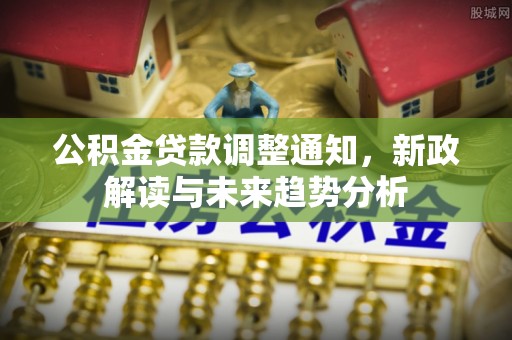 观音公积金贷款调整通知，新政解读与未来趋势分析
