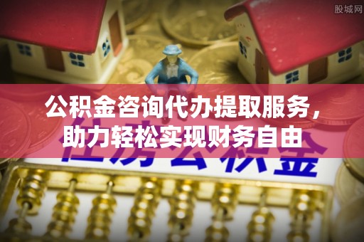 观音公积金咨询代办提取服务，助力轻松实现财务自由