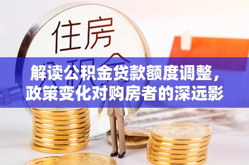 观音解读公积金贷款额度调整，政策变化对购房者的深远影响