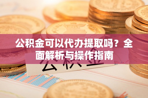 观音公积金可以代办提取吗？全面解析与操作指南