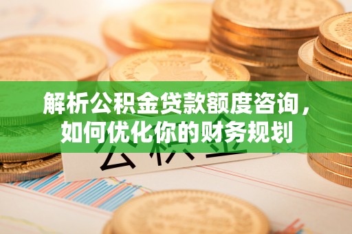 观音解析公积金贷款额度咨询，如何优化你的财务规划