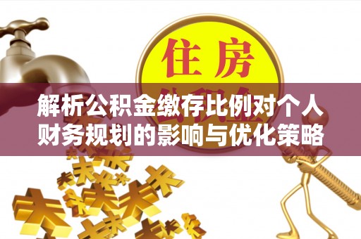 观音解析公积金缴存比例对个人财务规划的影响与优化策略