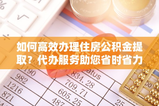 观音如何高效办理住房公积金提取？代办服务助您省时省力