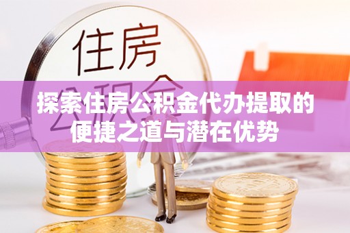 观音探索住房公积金代办提取的便捷之道与潜在优势