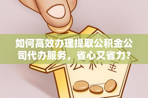 观音如何高效办理提取公积金公司代办服务，省心又省力？