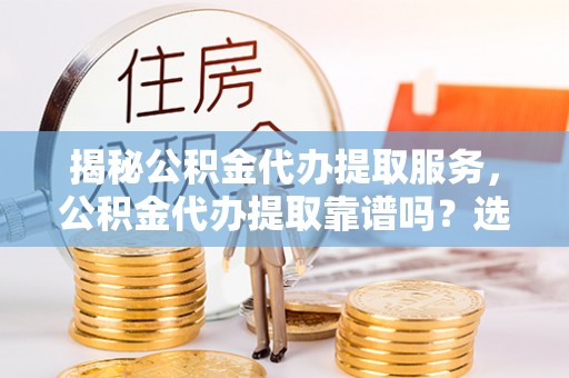观音揭秘公积金代办提取服务，公积金代办提取靠谱吗？选择需谨慎