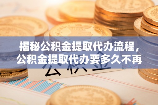 观音揭秘公积金提取代办流程，公积金提取代办要多久不再迷茫