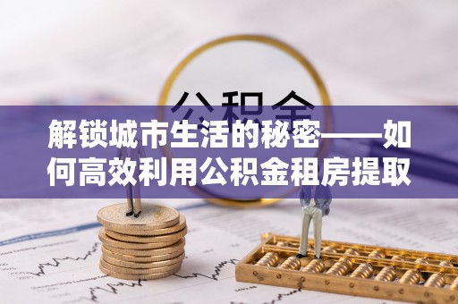 观音解锁城市生活的秘密——如何高效利用公积金租房提取政策优化居住体验