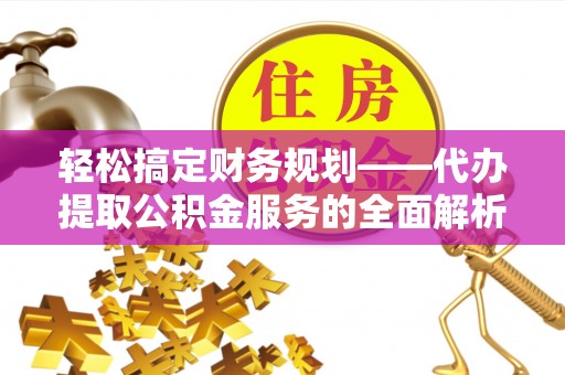观音轻松搞定财务规划——代办提取公积金服务的全面解析