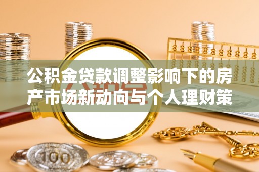 观音公积金贷款调整影响下的房产市场新动向与个人理财策略
