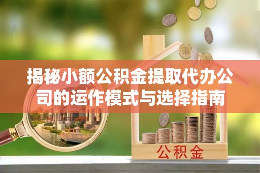 观音揭秘小额公积金提取代办公司的运作模式与选择指南