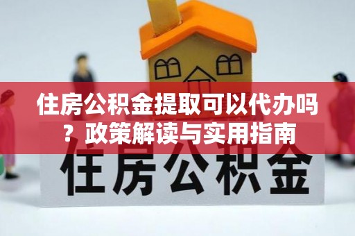 观音住房公积金提取可以代办吗？政策解读与实用指南