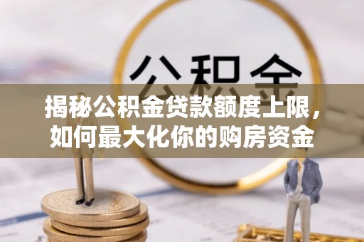 观音揭秘公积金贷款额度上限，如何最大化你的购房资金