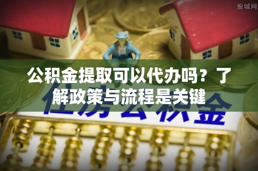 观音公积金提取可以代办吗？了解政策与流程是关键